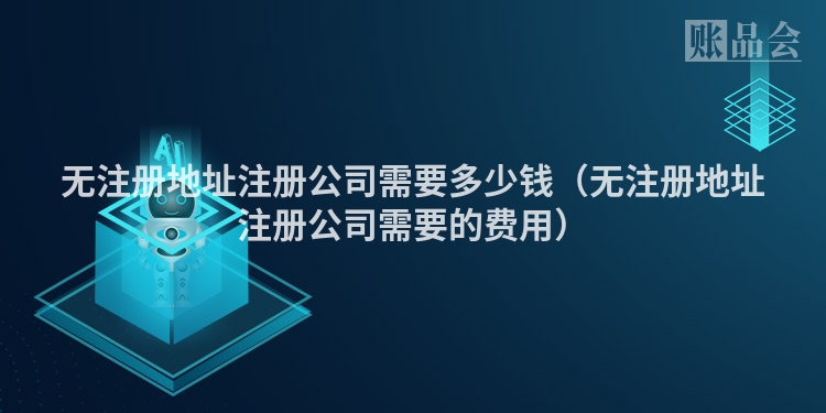 无注册地址注册公司需要多少钱（无注册地址注册公司需要的费用）