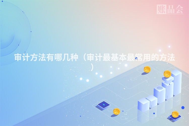 审计方法有哪几种（审计最基本最常用的方法）