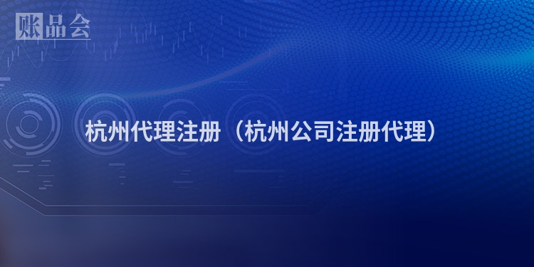 杭州代理注册（杭州公司注册代理）