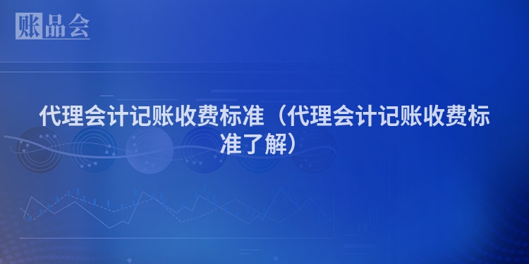 代理会计记账收费标准（代理会计记账收费标准了解）