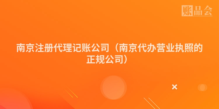 南京注册代理记账公司（南京代办营业执照的正规公司）