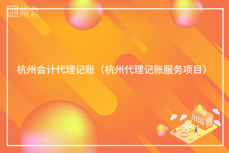 杭州会计代理记账（杭州代理记账服务项目）