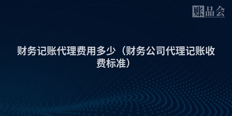 财务记账代理费用多少（财务公司代理记账收费标准）