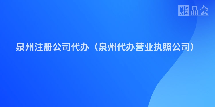 泉州注册公司代办（泉州代办营业执照公司）