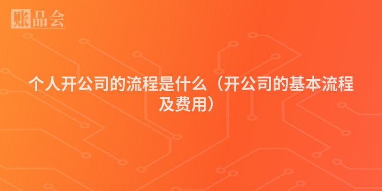 个人开公司的流程是什么（开公司的基本流程及费用）