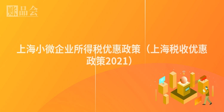 上海小微企业所得税优惠政策（上海税收优惠政策2021）