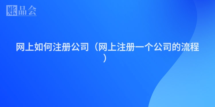 网上如何注册公司（网上注册一个公司的流程）