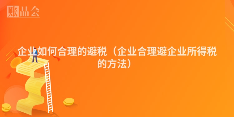 企业如何合理的避税（企业合理避企业所得税的方法）