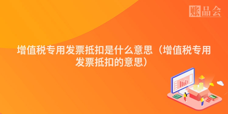 增值税专用发票抵扣是什么意思（增值税专用发票抵扣的意思）