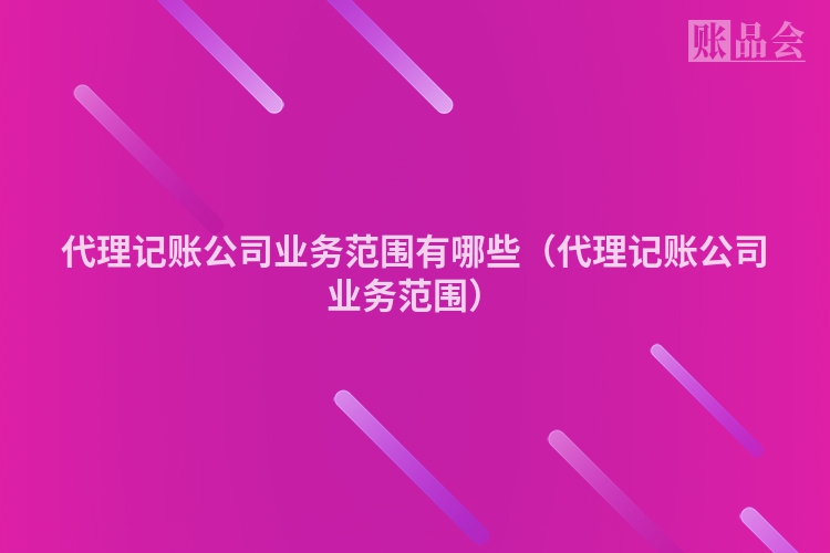 代理记账公司业务范围有哪些（代理记账公司业务范围）