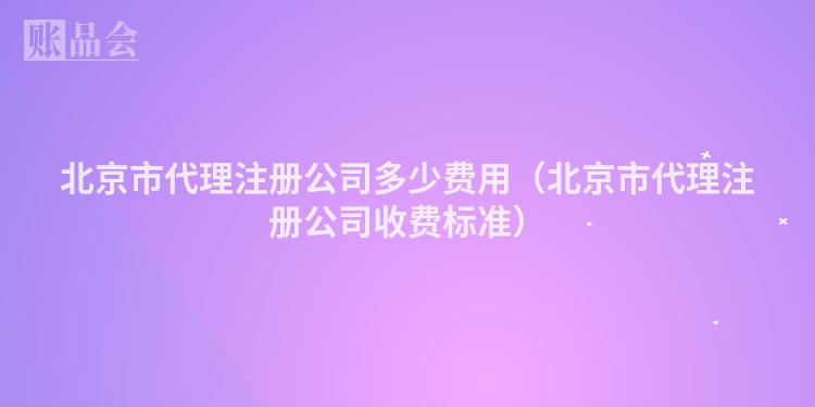 北京市代理注册公司多少费用（北京市代理注册公司收费标准）
