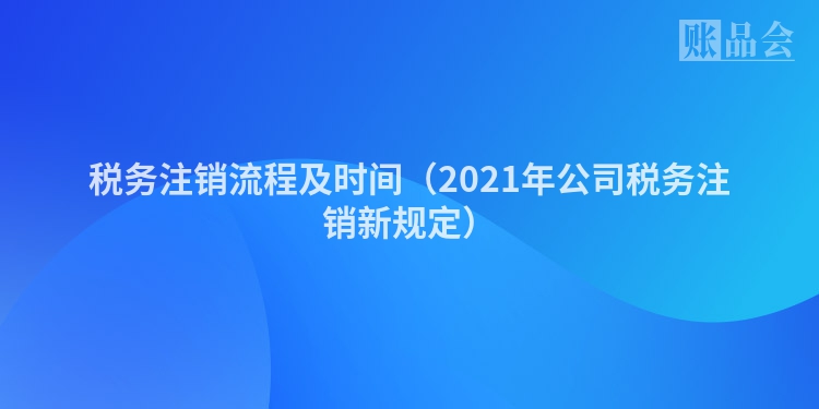 税务注销流程及时间（2021年公司税务注销新规定）