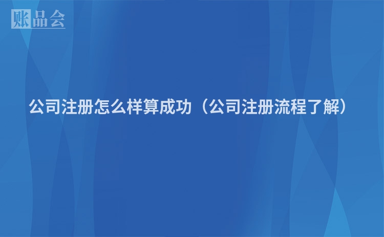 公司注册怎么样算成功（公司注册流程了解）