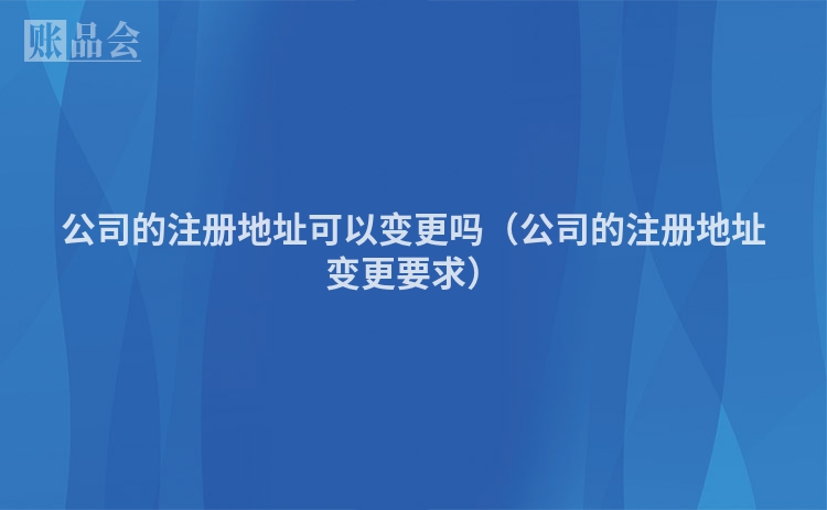公司的注册地址可以变更吗（公司的注册地址变更要求）