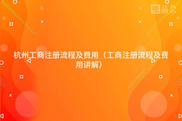 杭州工商注册流程及费用(工商注册流程及费用讲解)