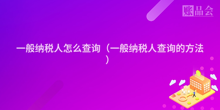一般纳税人怎么查询（一般纳税人查询的方法）