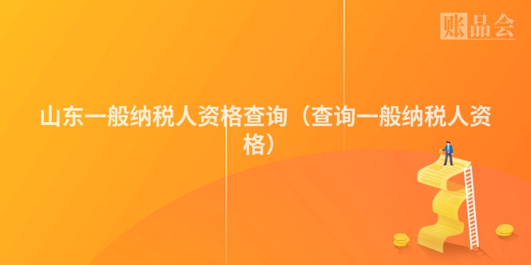 山东一般纳税人资格查询(查询一般纳税人资格)