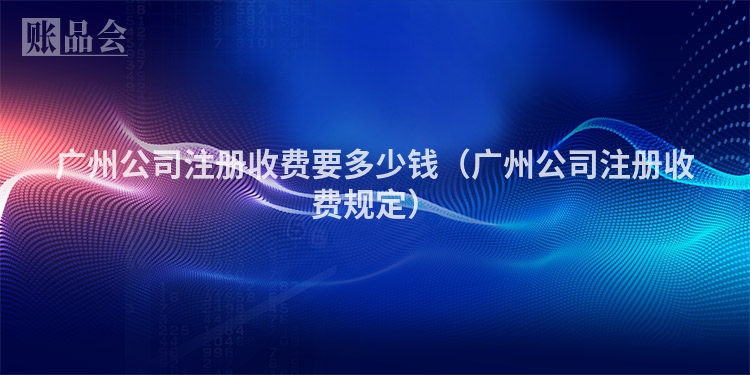 广州公司注册收费要多少钱（广州公司注册收费规定）