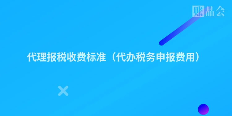 代理报税收费标准（代办税务申报费用）
