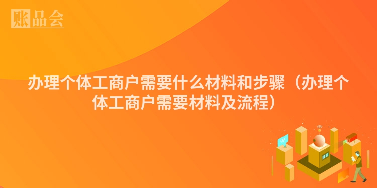 办理个体工商户需要什么材料和步骤（办理个体工商户需要材料及流程）