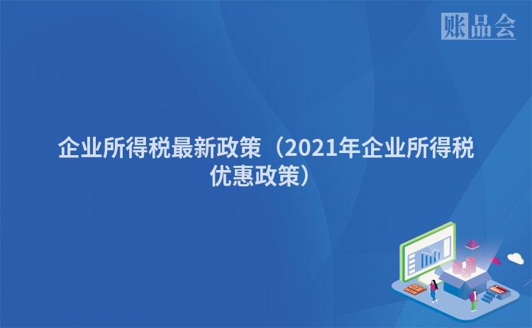 企业所得税最新政策（2021年企业所得税优惠政策）