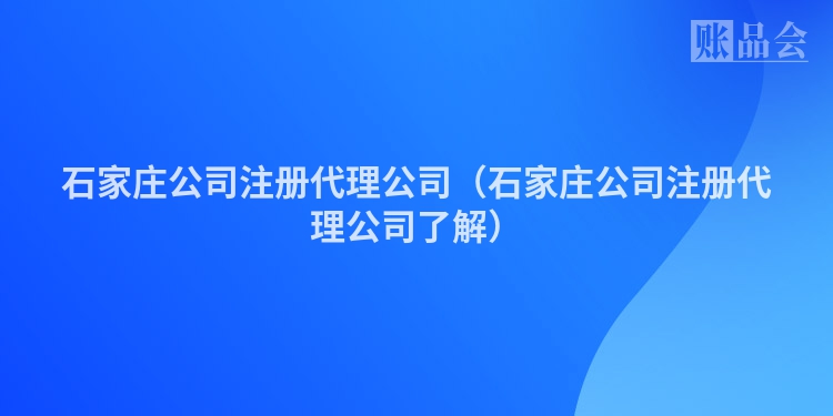 石家庄公司注册代理公司（石家庄公司注册代理公司了解）