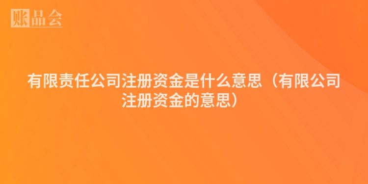 有限责任公司注册资金是什么意思（有限公司注册资金的意思）