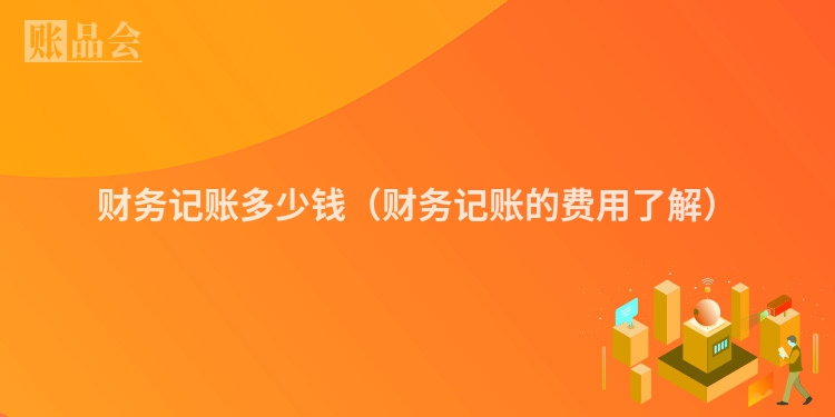 财务记账多少钱（财务记账的费用了解）