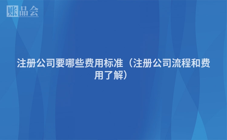 注册公司要哪些费用标准（注册公司流程和费用了解）