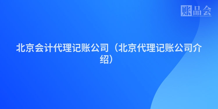 北京会计代理记账公司（北京代理记账公司介绍）