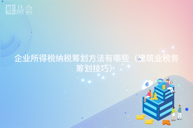 企业所得税纳税筹划方法有哪些（建筑业税务筹划技巧）