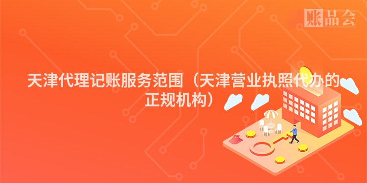 天津代理记账服务范围(天津营业执照代办的正规机构)