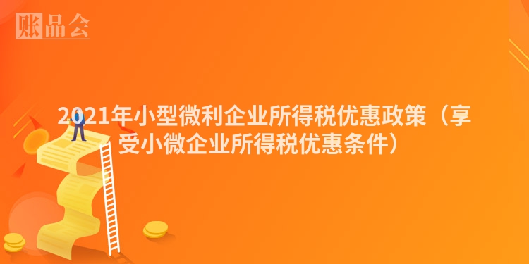 2021年小型微利企业所得税优惠政策（享受小微企业所得税优惠条件）