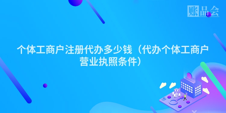 个体工商户注册代办多少钱（代办个体工商户营业执照条件）