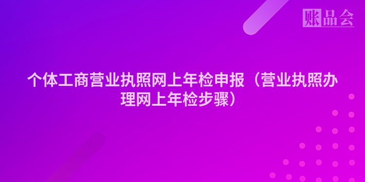 个体工商营业执照网上年检申报（营业执照办理网上年检步骤）
