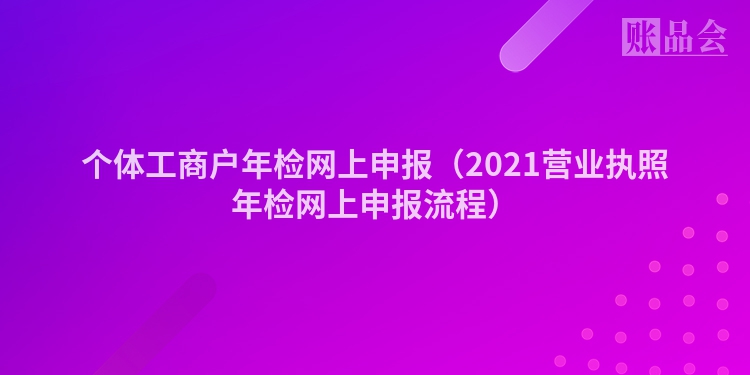 个体工商户年检网上申报（2021营业执照年检网上申报流程）