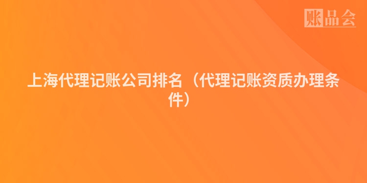 上海代理记账公司排名（代理记账资质办理条件）