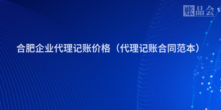 合肥企业代理记账价格（代理记账合同范本）
