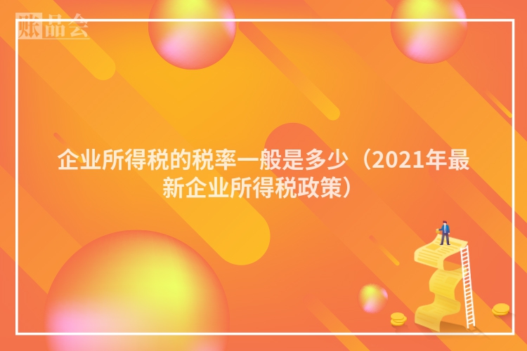 企业所得税的税率一般是多少（2021年最新企业所得税政策）