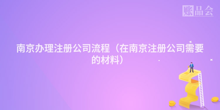 南京办理注册公司流程（在南京注册公司需要的材料）