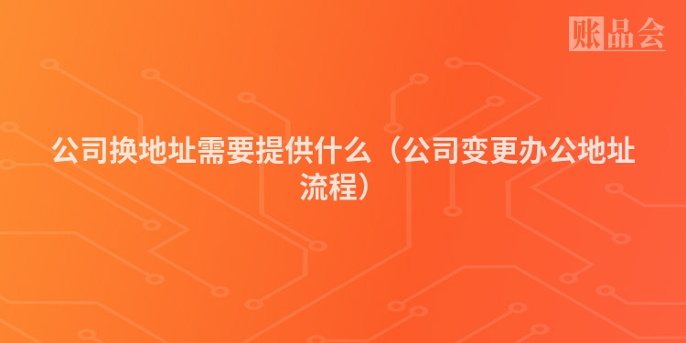 公司换地址需要提供什么（公司变更办公地址流程）