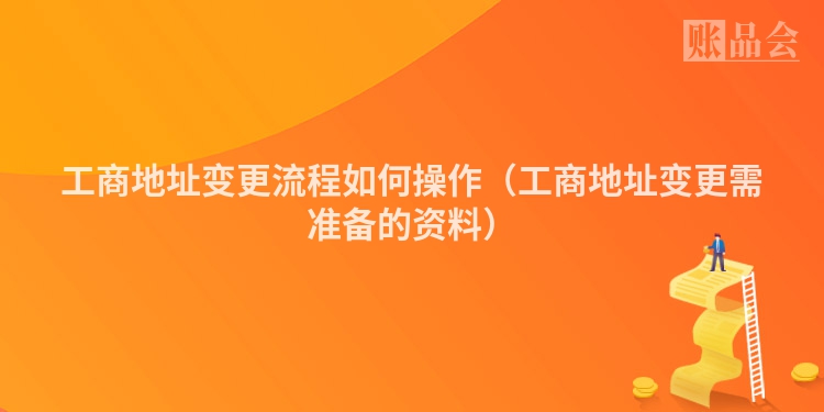 工商地址变更流程如何操作（工商地址变更需准备的资料）