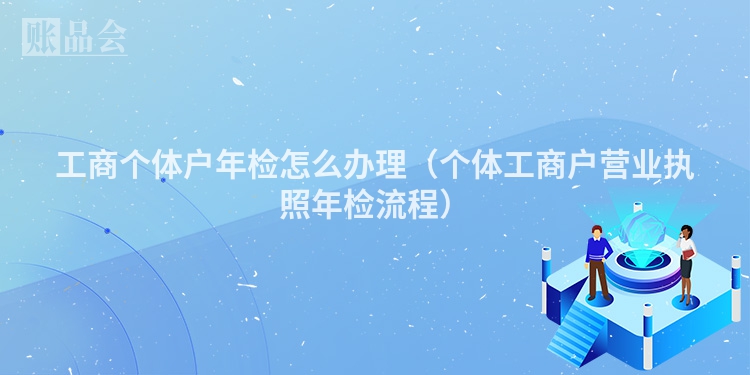 工商个体户年检怎么办理（个体工商户营业执照年检流程）