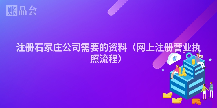 注册石家庄公司需要的资料（网上注册营业执照流程）