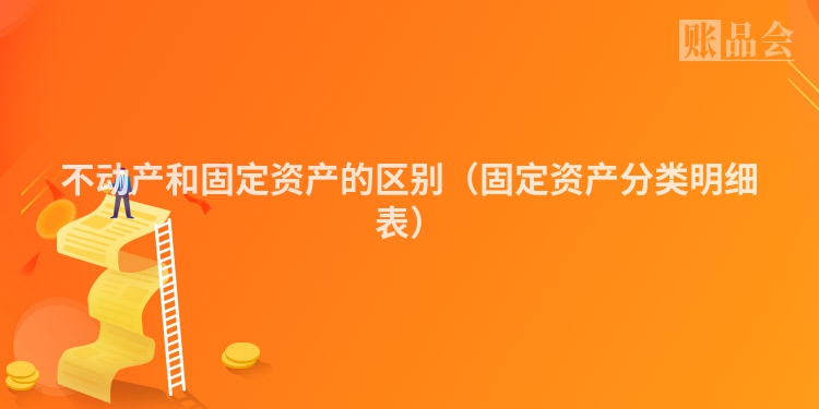 不动产和固定资产的区别（固定资产分类明细表）