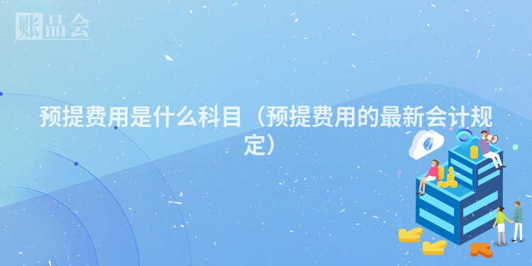 预提费用是什么科目（预提费用的最新会计规定）