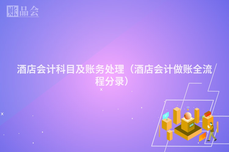 酒店会计科目及账务处理（酒店会计做账全流程分录）