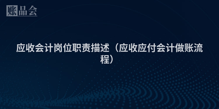 应收会计岗位职责描述（应收应付会计做账流程）