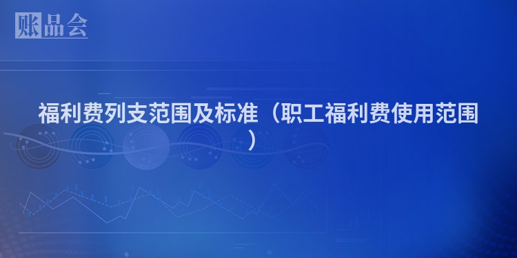 福利费列支范围及标准（职工福利费使用范围）