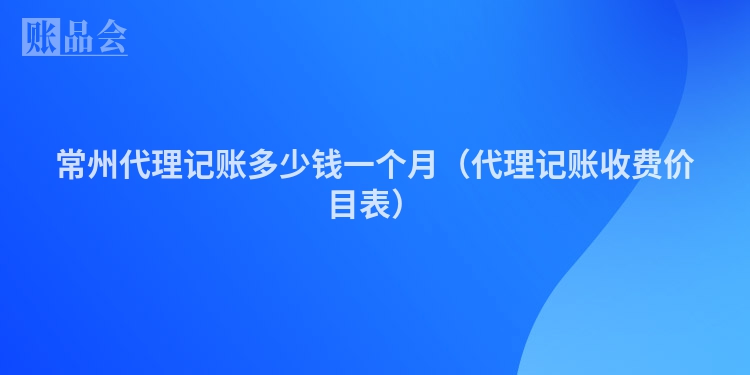 常州代理记账多少钱一个月（代理记账收费价目表）